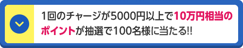 1回のチャージが5000円以上で10万円相当のポイントが抽選で100名様に当たる!!