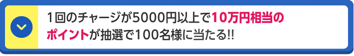 1回のチャージが5000円以上で10万円相当のポイントが抽選で100名様に当たる!!