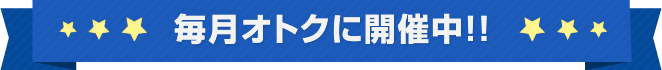 毎月オトクに開催中！！