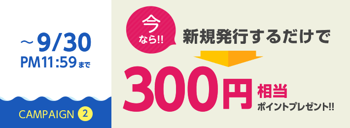 ～9/30PM11:59まで今なら新規発行するだけで300円相当ポイントプレゼント!!